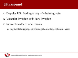 Click to edit Master title style
Shaukat Khanum Memorial Cancer Hospital and Research Centre
Ultrasound
 Doppler US: feeding artery +/- draining vein
 Vascular invasion or biliary invasion
 Indirect evidence of cirrhosis
 Segmental atrophy, splenomegaly, ascites, collateral veins
 