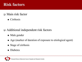Click to edit Master title style
Shaukat Khanum Memorial Cancer Hospital and Research Centre
Risk factors
 Main risk factor
 Cirrhosis
 Additional independent risk factors
 Male gender
 Age (marker of duration of exposure to etiological agent)
 Stage of cirrhosis
 Diabetes
 