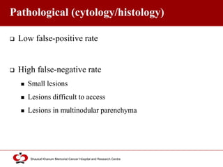 Click to edit Master title style
Shaukat Khanum Memorial Cancer Hospital and Research Centre
Pathological (cytology/histology)
 Low false-positive rate
 High false-negative rate
 Small lesions
 Lesions difficult to access
 Lesions in multinodular parenchyma
 