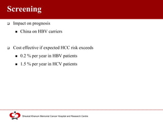 Click to edit Master title style
Shaukat Khanum Memorial Cancer Hospital and Research Centre
Screening
 Impact on prognosis
 China on HBV carriers
 Cost effective if expected HCC risk exceeds
 0.2 % per year in HBV patients
 1.5 % per year in HCV patients
 