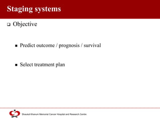 Click to edit Master title style
Shaukat Khanum Memorial Cancer Hospital and Research Centre
Staging systems
 Objective
 Predict outcome / prognosis / survival
 Select treatment plan
 
