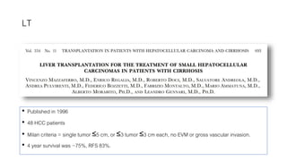 LT
• Published in 1996
• 48 HCC patients
• Milan criteria = single tumor ≤5 cm, or ≤3 tumor ≤3 cm each, no EVM or gross vascular invasion.
• 4 year survival was ~75%, RFS 83%.
 