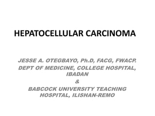HEPATOCELLULAR CARCINOMA
JESSE A. OTEGBAYO, Ph.D, FACG, FWACP.
DEPT OF MEDICINE, COLLEGE HOSPITAL,
IBADAN
&
BABCOCK UNIVERSITY TEACHING
HOSPITAL, ILISHAN-REMO
 