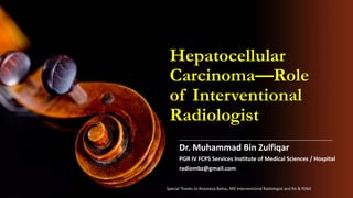 Hepatocellular
Carcinoma—Role
of Interventional
Radiologist
Dr. Muhammad Bin Zulfiqar
PGR IV FCPS Services Institute of Medical Sciences / Hospital
radiombz@gmail.com
Special Thanks to Anastasia Balius, MD Interventional Radiologist and RA & RSNA
 