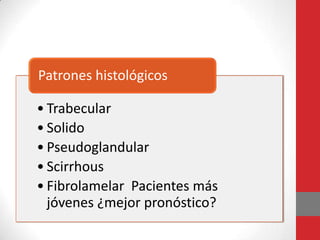Patrones histológicos

• Trabecular
• Solido
• Pseudoglandular
• Scirrhous
• Fibrolamelar Pacientes más
  jóvenes ¿mejor pronóstico?
 