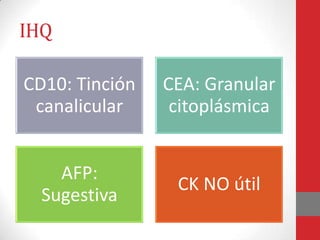 IHQ

CD10: Tinción   CEA: Granular
 canalicular     citoplásmica


    AFP:
                 CK NO útil
  Sugestiva
 