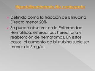  Definido como la fracción de Bilirrubina
Directa menor 20%
 Se puede observar en la Enfermedad
Hemolítica, esferocitosis hereditaria y
reabsorción de hematomas. En estos
casos, el aumento de bilirrubina suele ser
menor de 5mg/dL.
 