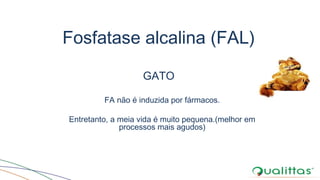 Fosfatase alcalina (FAL)
GATO
FA não é induzida por fármacos.
Entretanto, a meia vida é muito pequena.(melhor em
processos mais agudos)
 