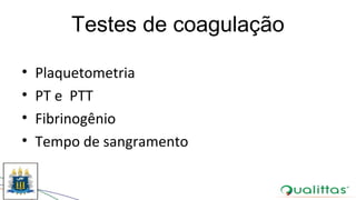 Testes de coagulação
• Plaquetometria
• PT e PTT
• Fibrinogênio
• Tempo de sangramento
 