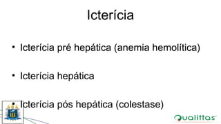 Icterícia
• Icterícia pré hepática (anemia hemolítica)
• Icterícia hepática
• Icterícia pós hepática (colestase)
 