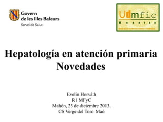 Hepatología en atención primaria
Novedades
Evelin Horváth
R1 MFyC
Mahón, 23 de diciembre 2013.
CS Verge del Toro. Maó
 