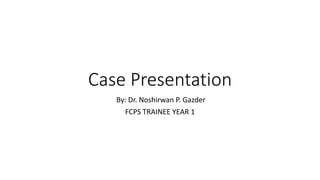 Case Presentation
By: Dr. Noshirwan P. Gazder
FCPS TRAINEE YEAR 1
 