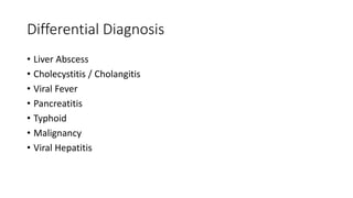 Differential Diagnosis
• Liver Abscess
• Cholecystitis / Cholangitis
• Viral Fever
• Pancreatitis
• Typhoid
• Malignancy
• Viral Hepatitis
 