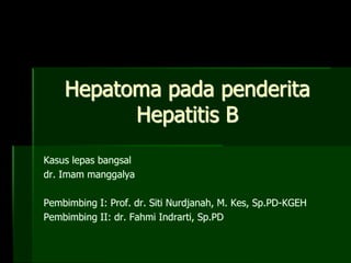 Hepatoma pada penderita
Hepatitis B
Kasus lepas bangsal
dr. Imam manggalya
Pembimbing I: Prof. dr. Siti Nurdjanah, M. Kes, Sp.PD-KGEH
Pembimbing II: dr. Fahmi Indrarti, Sp.PD
 
