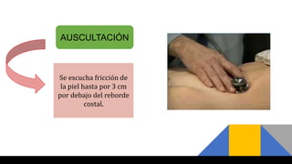 AUSCULTACIÓN
Se escucha fricción de
la piel hasta por 3 cm
por debajo del reborde
costal.
 