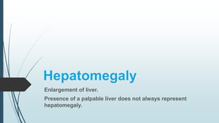 Enlargement of liver.
Presence of a palpable liver does not always represent
hepatomegaly.
 