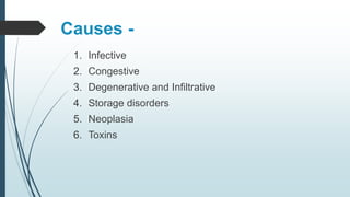 Causes -
1. Infective
2. Congestive
3. Degenerative and Infiltrative
4. Storage disorders
5. Neoplasia
6. Toxins
 