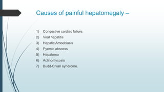 Causes of painful hepatomegaly –
1) Congestive cardiac failure.
2) Viral hepatitis
3) Hepatic Amoebiasis
4) Pyemic abscess
5) Hepatoma
6) Actinomycosis
7) Budd-Chiari syndrome.
 