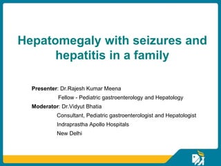 Hepatomegaly with seizures and
hepatitis in a family
Presenter: Dr.Rajesh Kumar Meena
Fellow - Pediatric gastroenterology and Hepatology
Moderator: Dr.Vidyut Bhatia
Consultant, Pediatric gastroenterologist and Hepatologist
Indraprastha Apollo Hospitals
New Delhi
 