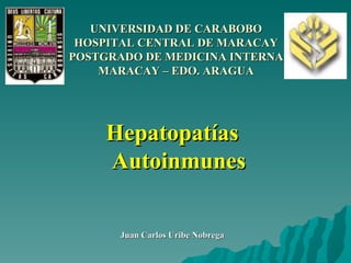 UNIVERSIDAD DE CARABOBO HOSPITAL CENTRAL DE MARACAY POSTGRADO DE MEDICINA INTERNA MARACAY – EDO. ARAGUA Hepatopatías Autoinmunes Juan Carlos Uribe Nobrega 