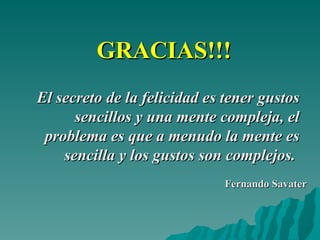 GRACIAS!!! El secreto de la felicidad es tener gustos sencillos y una mente compleja, el problema es que a menudo la mente es sencilla y los gustos son complejos.  Fernando Savater 