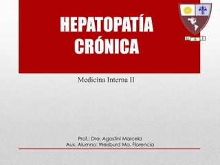 HEPATOPATÍA 
CRÓNICA 
Medicina Interna II 
Prof.: Dra. Agostini Marcela 
Aux. Alumno: Weisburd Ma. Florencia 
 