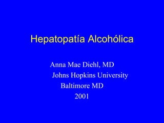 Hepatopatía Alcohólica Anna Mae Diehl, MD Johns Hopkins University Baltimore MD 2001 
