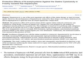 • The treatment of hepatocytes with NAC, protected cells from the statins-induced ROS production, lipid
peroxidation, mitochondrial impairment and cell death. Hence, supplementation with NAC may be an
effective therapeutic strategy for the prevention and treatment of clinical conditions caused by statins.
 