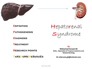 M.Farouk HRS
Hepatorenal
Syndrome
Definition
Pathogenesis
Diagnosis
Treatment
Research points
TaKeHoMeMeSsAgEs
By
Mohamed Farouk Ali
M.Sc., Specialist of Tropical medicine and
Gastoenterology
Dr.mfarouk.git@hotmail.com
 