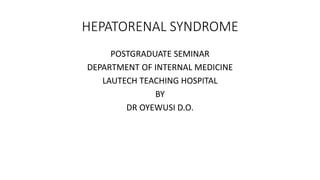 HEPATORENAL SYNDROME
POSTGRADUATE SEMINAR
DEPARTMENT OF INTERNAL MEDICINE
LAUTECH TEACHING HOSPITAL
BY
DR OYEWUSI D.O.
 