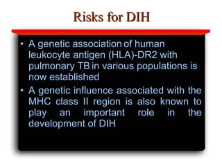 Risks for DIH A genetic association   of human leukocyte antigen (HLA)-DR2 with pulmonary TB   in various populations is now established A genetic influence associated with the MHC class II region is also known to play an important role in the development of DIH 