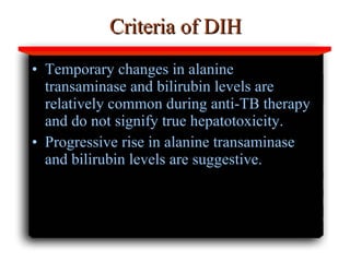 Criteria of DIH Temporary changes in alanine transaminase and bilirubin levels are relatively common during anti-TB therapy and do not signify true hepatotoxicity.  Progressive rise in alanine transaminase and bilirubin levels are suggestive.  