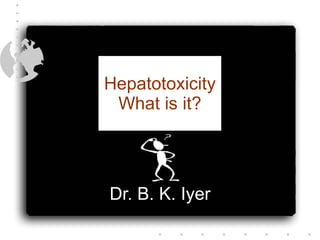 Hepatotoxicity What is it? Dr. B. K. Iyer 
