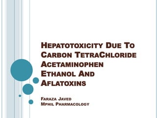 HEPATOTOXICITY DUE TO
CARBON TETRACHLORIDE
ACETAMINOPHEN
ETHANOL AND
AFLATOXINS
FARAZA JAVED
MPHIL PHARMACOLOGY
 