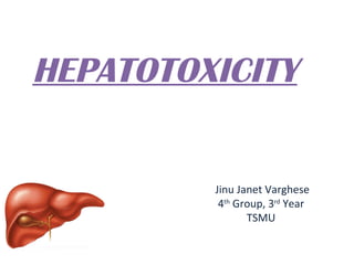 HEPATOTOXICITY 
Jinu Janet Varghese 
4th Group, 3rd Year 
TSMU 
 