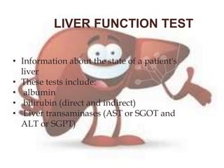 LIVER FUNCTION TEST
• Information about the state of a patient's
liver
• These tests include:
• albumin
• bilirubin (direct and indirect)
• Liver transaminases (AST or SGOT and
ALT or SGPT)
 