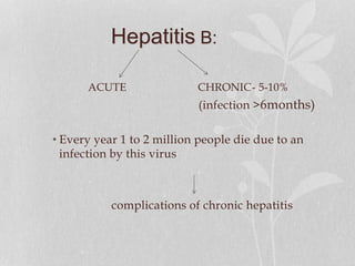 Hepatitis B:
ACUTE CHRONIC- 5-10%
(infection >6months)
• Every year 1 to 2 million people die due to an
infection by this virus
complications of chronic hepatitis
 