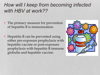 How will I keep from becoming infected
with HBV at work??
 The primary measure for prevention
of hepatitis B is immunization.
 Hepatitis B can be prevented using
either pre-exposure prophylaxis with
hepatitis vaccine or post-exposure
prophylaxis with hepatitis B immune
globulin and hepatitis vaccine.
 