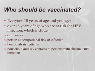 Who should be vaccinated?
 Everyone 18 years of age and younger
 over 18 years of age who are at risk for HBV
infection, which include :
 drug users
 person at occupational risk of infection
 hemodialysis patients
 household and sex contacts of persons with chronic HBV
infection
 