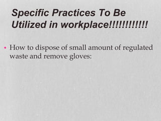 Specific Practices To Be
Utilized in workplace!!!!!!!!!!!!
 How to dispose of small amount of regulated
waste and remove gloves:
 