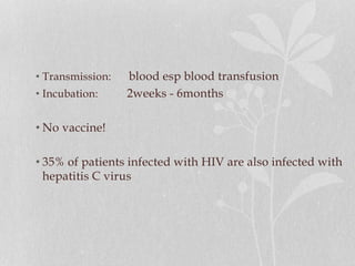 • Transmission: blood esp blood transfusion
• Incubation: 2weeks - 6months
• No vaccine!
• 35% of patients infected with HIV are also infected with
hepatitis C virus
 