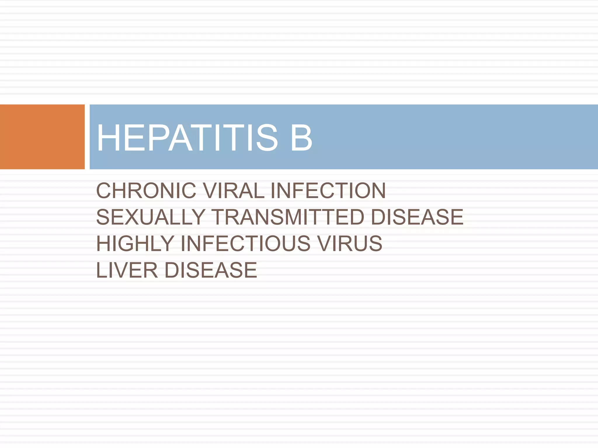 HEPATITIS B
CHRONIC VIRAL INFECTION
SEXUALLY TRANSMITTED DISEASE
HIGHLY INFECTIOUS VIRUS
LIVER DISEASE
 