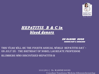 This year will be the fourth annual World Hepatitis Day –
on July 28 - the birthday of Nobel Laureate Professor
Blumberg who discovered Hepatitis B
10.05.2014 | Dr. RASHMI SOOD
Consultant Transfusion Medicine &Immunohematology
 