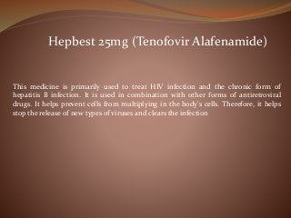 This medicine is primarily used to treat HIV infection and the chronic form of
hepatitis B infection. It is used in combination with other forms of antiretroviral
drugs. It helps prevent cells from multiplying in the body's cells. Therefore, it helps
stop the release of new types of viruses and clears the infection
Hepbest 25mg (Tenofovir Alafenamide)
 