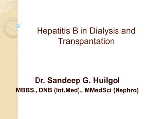 Hepatitis B in Dialysis and
Transpantation

Dr. Sandeep G. Huilgol
MBBS., DNB (Int.Med)., MMedSci (Nephro)

 