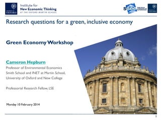 Research questions for a green, inclusive economy
Green Economy Workshop

Cameron Hepburn
Professor of Environmental Economics
Smith School and INET at Martin School,
University of Oxford and New College
Professorial Research Fellow, LSE

Monday 10 February 2014

1

 
