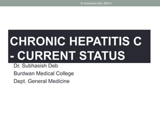 CHRONIC HEPATITIS C
- CURRENT STATUS
Dr. Subhasish Deb
Burdwan Medical College
Dept. General Medicine
Dr Subhasish Deb, BMCH
 