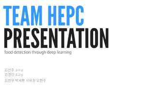 TEAM HEPC
PRESENTATIONfood detection through deep learning
김선주 교수님
김경민 조교님
김현우 박세환 서유정 오현주
 