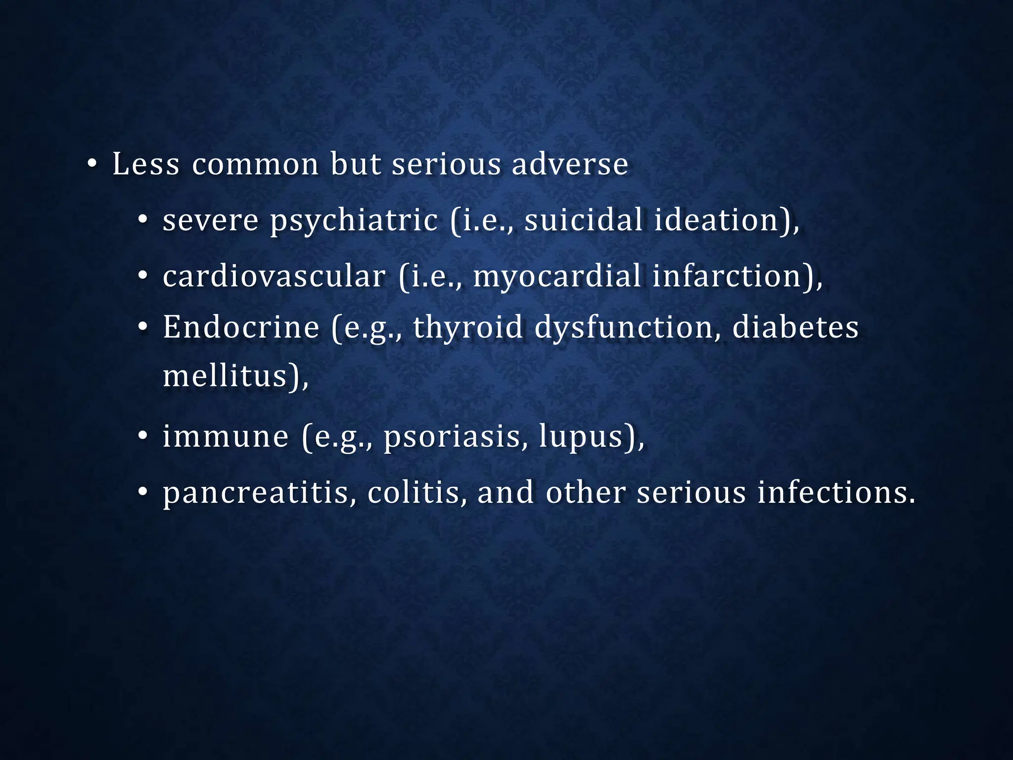 • Less common but serious adverse
• severe psychiatric (i.e., suicidal ideation),
• cardiovascular (i.e., myocardial infarction),
• Endocrine (e.g., thyroid dysfunction, diabetes
mellitus),
• immune (e.g., psoriasis, lupus),
• pancreatitis, colitis, and other serious infections.
 