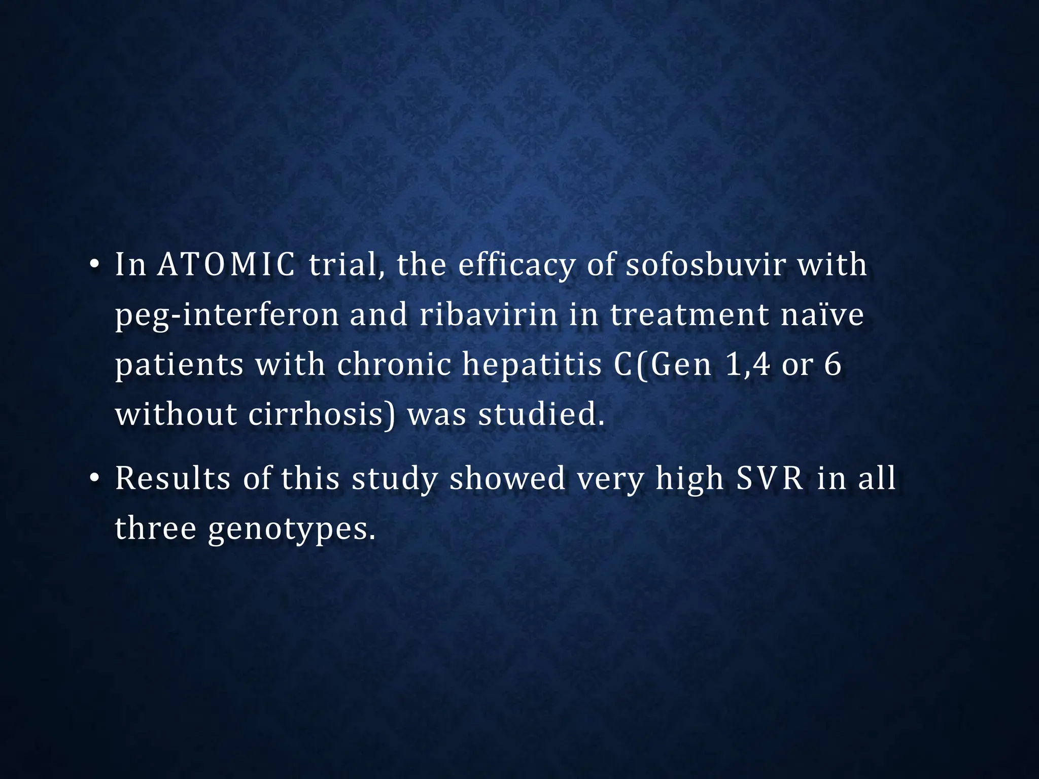 • In ATOMIC trial, the efficacy of sofosbuvir with
peg-interferon and ribavirin in treatment naïve
patients with chronic hepatitis C(Gen 1,4 or 6
without cirrhosis) was studied.
• Results of this study showed very high SVR in all
three genotypes.
 